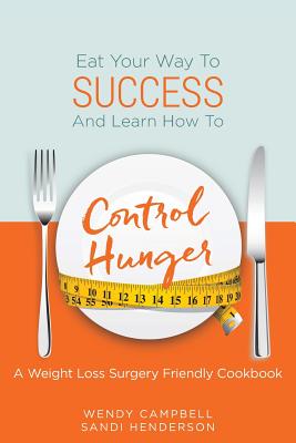 Eat Your Way To Success And Learn How To Control Hunger - A Weight Loss Surgery Friendly Cookbook - Henderson, Sandi, and Campbell, Wendy