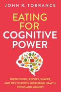 Eating for Cognitive Power: Super Foods, Recipes, Snacks, and Tips to Boost Your Brain Health, Focus and Memory