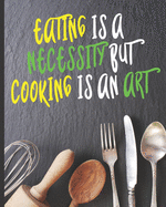 Eating Is A Necessity But Cooking Is An Art: Blank Cookbook Journal to Write In Your Favorite Recipes and Meals - Blank Recipe Book For Chefs, Men, Boys, Son, Girls, Wife, Chefs - Blank Recipe Book To Make Notes 8x10 in (20.32 x 25.4 cm) 106 Pages