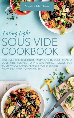 Eating Light Sous Vide Cookbook: Discover the Best Light, Tasty, and Budget-Friendly Sous Vide Recipes to Prepare Perfect Meals for Your Whole Family. Perfect for Everyone from Beginner to Advanced. - Marchesi, Sophia