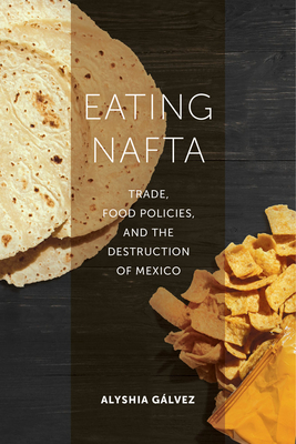 Eating NAFTA: Trade, Food Policies, and the Destruction of Mexico - Glvez, Alyshia