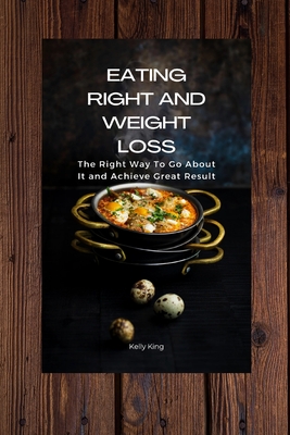 Eating Right and Weight Loss: The Right Way To Go About It and Achieve Great Result - King, Kelly