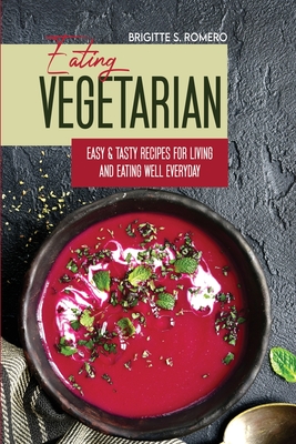 Eating Vegetarian: Easy & Tasty Recipes for Living and Eating Well Everyday - Romero, Brigitte S