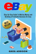 Ebay: Step-By-Step Guide to Making Money and Building a Profitable Business on Ebay