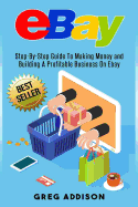 Ebay: Step-By-Step Guide To Making Money and Building A Profitable Business On Ebay