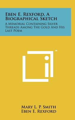 Eben E. Rexford, a Biographical Sketch: A Memorial Containing Silver Threads Among the Gold and His Last Poem - Smith, Mary L P, and Rexford, Eben Eugene