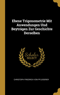 Ebene Trigonometrie Mit Anwendungen Und Beytr?gen Zur Geschichte Derselben