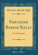 Ebenezer Beriah Kelly: An Autobiography (Classic Reprint)