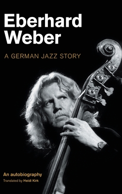 Eberhard Weber: A German Jazz Story - Weber, Eberhard, and Kirk, Heidi (Translated by)