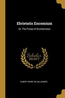 Ebrietatis Encomium: Or, The Praise of Drunkenness - Sallengre, Albert-Henri De