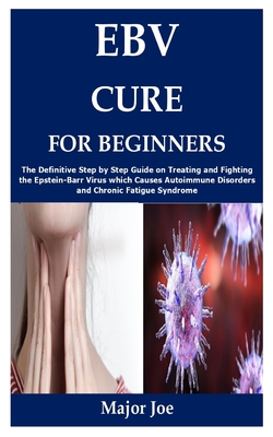 Ebv Cure for Beginners: The Definitive Step by Step Guide on Treating and Fighting the Epstein-Barr Virus which Causes Autoimmune Disorders and Chronic Fatigue Syndrome - Joe, Major