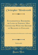 Ecclesiastical Biography, or Lives of Eminent Men Connected with the History of Religion in England, Vol. 6 of 6: From the Commencement of the Reformation to the Revolution (Classic Reprint)