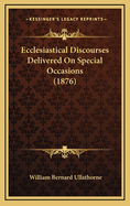 Ecclesiastical Discourses Delivered on Special Occasions (1876)