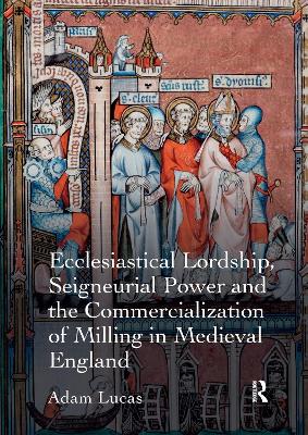 Ecclesiastical Lordship, Seigneurial Power and the Commercialization of Milling in Medieval England - Lucas, Adam