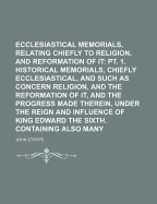 Ecclesiastical Memorials, Relating Chiefly to Religion, and the Reformation of It, and the Emergencies of the Church of England, Under King Henry VIII, King Edward VI and Queen Mary I, with Large Appendixes, Containing Original Papers, Records, &C Volume