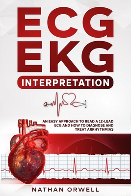 ECG/EKG Interpretation: An Easy Approach to Read a 12-Lead ECG and How to Diagnose and Treat Arrhythmias - Orwell, Nathan