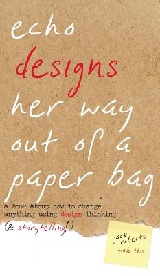 Echo Designs Her Way Out of a Paper Bag: a book about how to change anything using design thinking (& storytelling!) - Roberts, Jack (Designer), and Swift, Mark (Editor)