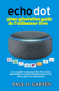 Echo Dot 3?me G?n?ration Guide de l'Utilisateur Livre: Le Complet Amazon Echo Dot 3?me G?n?ration Manuel d'Instruction Avec Alexa Pour Les Debutants