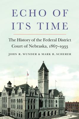 Echo of Its Time: The History of the Federal District Court of Nebraska, 1867-1933 - Wunder, John R, and Scherer, Mark R