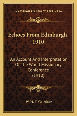 Echoes From Edinburgh, 1910: An Account And Interpretation Of The World Missionary Conference (1910) - Gairdner, W H T