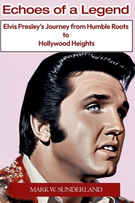 Echoes of a Legend: Elvis Presley's Journey from Humble Roots to Hollywood Heights - W Sunderland, Mark