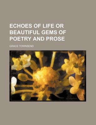 Echoes of Life or Beautiful Gems of Poetry and Prose - Townsend, Grace