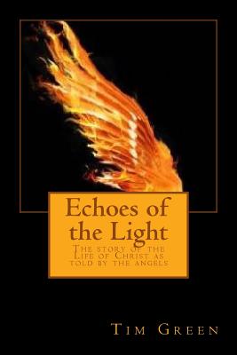 Echoes of the Light: The story of the Life of Christ as told by the angels - Green, Tim, Dr.