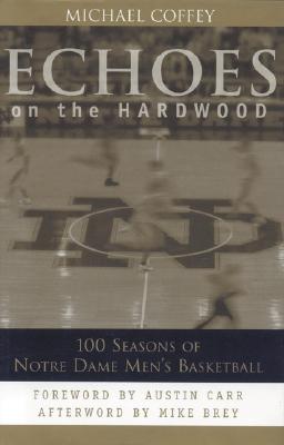 Echoes on the Hardwood: 100 Seasons of Notre Dame Men's Basketball - Coffey, Michael, and Brey, Mike (Afterword by), and Carr, Austin (Foreword by)