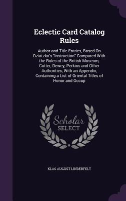 Eclectic Card Catalog Rules: Author and Title Entries, Based On Dziatzko's "Instruction" Compared With the Rules of the British Museum, Cutter, Dewey, Perkins and Other Authorities, With an Appendix, Containing a List of Oriental Titles of Honor and Occup - Linderfelt, Klas August