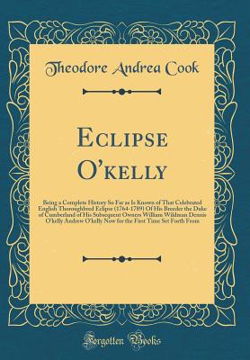 Eclipse O'Kelly: Being a Complete History So Far as Is Known of That Celebrated English Thoroughbred Eclipse (1764-1789) of His Breeder the Duke of Cumberland of His Subsequent Owners William Wildman Dennis O'Kelly Andrew O'Kelly Now for the First Time - Cook, Theodore Andrea, Sir