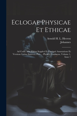 Eclogae Physicae Et Ethicae: Ad Codd. Mss. Fidem Svppleti Et Castigati Annotatione Et Versione Latina Instrvcti. Pars ... Physica Continens, Volume 1, Issue 1 - (Stobaeus), Johannes, and Arnold H L Heeren (Creator)