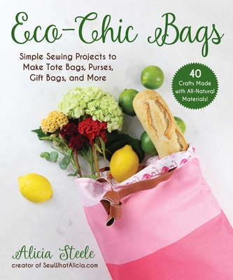 Eco-Chic Bags: Simple Sewing Projects to Make Tote Bags, Purses, Gift Bags, and More - Steele, Alicia