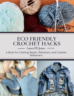 Eco Friendly Crochet Hacks: A Book for Clothing Repair, Refashion, and Creative Makeovers - Jones, Laura Pd