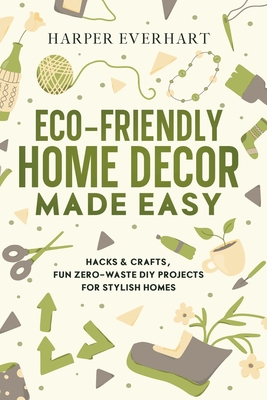 Eco-Friendly Home Decor Made Easy: Hacks & Crafts, Fun Zero-Waste DIY Projects for Stylish Homes - Everhart, Harper