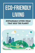 Eco-Friendly Living: Sustainable Living Ideas That Help The Planet: Living Green And Eco-Friendly