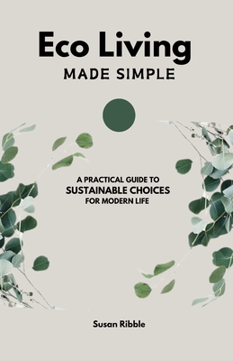 Eco Living Made Simple: A Practical Guide To Sustainable Choices For Modern Life - Ribble, Susan
