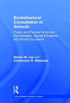 Ecobehavioral Consultation in Schools: Theory and Practice for School Psychologists, Special Educators, and School Counselors - Lee, Steven W, Dr., and Niileksela, Christopher R