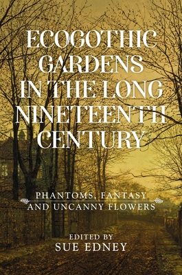 Ecogothic Gardens in the Long Nineteenth Century: Phantoms, Fantasy and Uncanny Flowers - Edney, Sue (Editor)