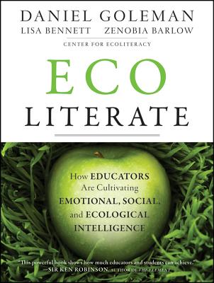 Ecoliterate: How Educators Are Cultivating Emotional, Social, and Ecological Intelligence - Goleman, Daniel, and Bennett, Lisa, and Barlow, Zenobia