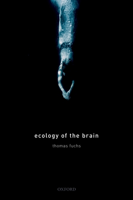 Ecology of the Brain: The phenomenology and biology of the embodied mind - Fuchs, Thomas