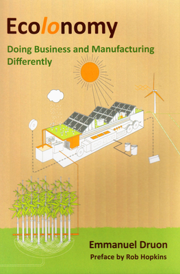 Ecolonomy: Doing Business and Manufacturing Differently - Druon, Emmanuel, and Hopkins, Rob (Preface by)