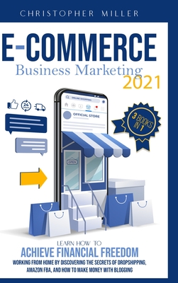 eCommerce Business Marketing 2021: 3 Books In 1 Learn How To Achieve Financial Freedom Working From Home By Discovering The Secrets Of Dropshipping, Amazon FBA, And How To Make Money With Blogging - Miller, Christopher