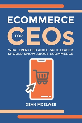 eCommerce for CEOs: What every CEO and C-Suite Leader Should Know about eCommerce - McElwee, Dean