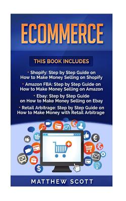 Ecommerce: Shopify: Step by Step Guide on How to Make Money Selling on Shopify, Amazon Fba: Step by Step Guide on How to Make Money Selling on Amazon, Ebay, Retail Arbitrage - Scott, Matthew