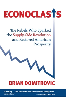 Econoclasts: The Rebels Who Sparked the Supply-Side Revolution and Restored American Prosperity - Domitrovic, Brian, Ph.D.
