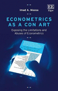 Econometrics as a Con Art: Exposing the Limitations and Abuses of Econometrics