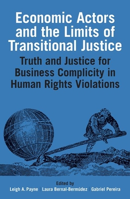 Economic Actors and the Limits of Transitional Justice: Truth and Justice for Business Complicity in Human Rights Violations - Payne, Leigh A. (Editor), and Bernal-Bermdez, Laura (Editor), and Pereira, Gabriel (Editor)