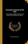 Economic Aspects of the War: Neutral Rights, Belligerent Claims and American Commerce in the Years 1