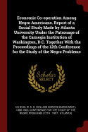 Economic Co-Operation Among Negro Americans. Report of a Social Study Made by Atlanta University Under the Patronage of the Carnegie Institution of Washington, D.C. Together with the Proceedings of the 12th Conference for the Study of the Negro Problems