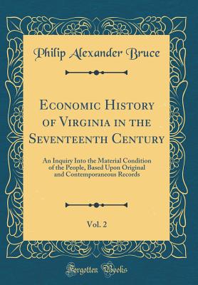 Economic History of Virginia in the Seventeenth Century, Vol. 2: An Inquiry Into the Material Condition of the People, Based Upon Original and Contemporaneous Records (Classic Reprint) - Bruce, Philip Alexander